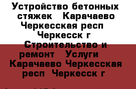 Устройство бетонных стяжек - Карачаево-Черкесская респ., Черкесск г. Строительство и ремонт » Услуги   . Карачаево-Черкесская респ.,Черкесск г.